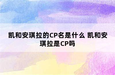 凯和安琪拉的CP名是什么 凯和安琪拉是CP吗